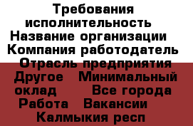 Требования исполнительность › Название организации ­ Компания-работодатель › Отрасль предприятия ­ Другое › Минимальный оклад ­ 1 - Все города Работа » Вакансии   . Калмыкия респ.